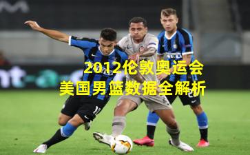 2012伦敦奥运会美国男篮数据全解析