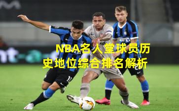 NBA名人堂球员历史地位综合排名解析