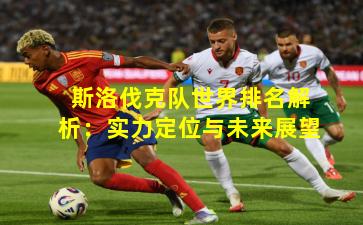 斯洛伐克队世界排名解析：实力定位与未来展望
