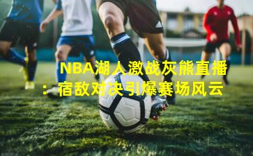 NBA湖人激战灰熊直播：宿敌对决引爆赛场风云