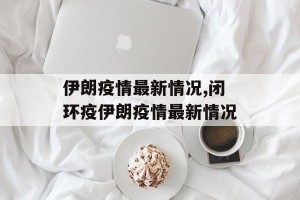 伊朗疫情最新情况,闭环疫伊朗疫情最新情况