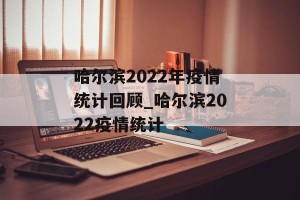 哈尔滨2022年疫情统计回顾_哈尔滨2022疫情统计