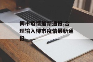 柳市疫情最新通报,合理输入柳市疫情最新通报
