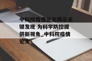 中科院疫情论文揭示关键发现 为科学防控提供新视角_中科院疫情论文
