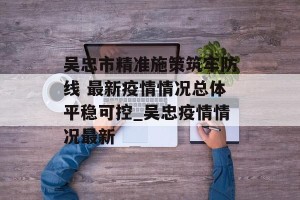 吴忠市精准施策筑牢防线 最新疫情情况总体平稳可控_吴忠疫情情况最新