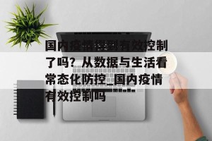 国内疫情得到有效控制了吗？从数据与生活看常态化防控_国内疫情有效控制吗