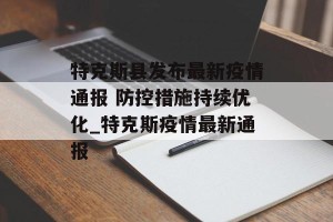 特克斯县发布最新疫情通报 防控措施持续优化_特克斯疫情最新通报