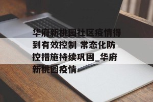 华府新桃园社区疫情得到有效控制 常态化防控措施持续巩固_华府新桃园疫情