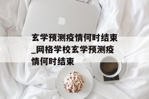 玄学预测疫情何时结束_网格学校玄学预测疫情何时结束