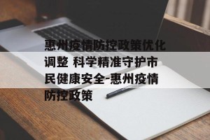 惠州疫情防控政策优化调整 科学精准守护市民健康安全-惠州疫情防控政策