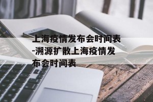 上海疫情发布会时间表-溯源扩散上海疫情发布会时间表