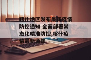 喀什地区发布最新疫情防控通知 全面部署常态化精准防控,喀什疫情最新通知