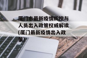 厦门市最新疫情防控与人员出入政策权威解读(厦门最新疫情出入政策)