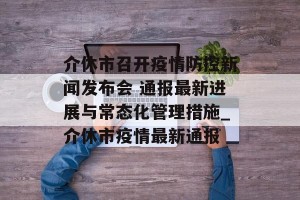 介休市召开疫情防控新闻发布会 通报最新进展与常态化管理措施_介休市疫情最新通报