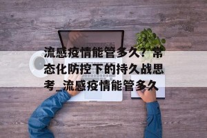 流感疫情能管多久？常态化防控下的持久战思考_流感疫情能管多久