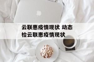 云联惠疫情现状 动态检云联惠疫情现状