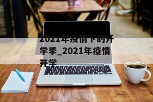 2021年疫情下的开学季_2021年疫情开学