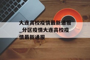 大连高校疫情最新通报_分区疫情大连高校疫情最新通报