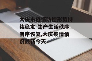 大庆市疫情防控形势持续稳定 生产生活秩序有序恢复,大庆疫情情况最新今天
