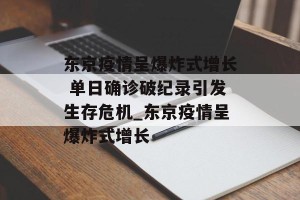 东京疫情呈爆炸式增长 单日确诊破纪录引发生存危机_东京疫情呈爆炸式增长