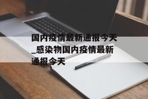 国内疫情最新通报今天_感染物国内疫情最新通报今天