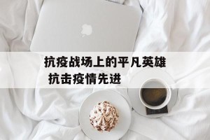 抗疫战场上的平凡英雄 抗击疫情先进