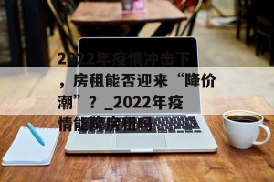 2022年疫情冲击下，房租能否迎来“降价潮”？_2022年疫情能降房租吗