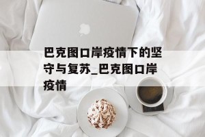 巴克图口岸疫情下的坚守与复苏_巴克图口岸疫情