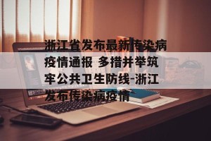 浙江省发布最新传染病疫情通报 多措并举筑牢公共卫生防线-浙江发布传染病疫情