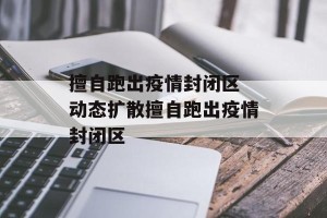 擅自跑出疫情封闭区 动态扩散擅自跑出疫情封闭区