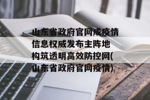 山东省政府官网成疫情信息权威发布主阵地 构筑透明高效防控网(山东省政府官网疫情)