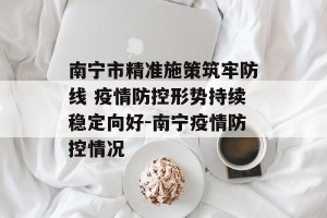 南宁市精准施策筑牢防线 疫情防控形势持续稳定向好-南宁疫情防控情况