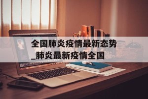 全国肺炎疫情最新态势_肺炎最新疫情全国