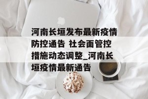 河南长垣发布最新疫情防控通告 社会面管控措施动态调整_河南长垣疫情最新通告