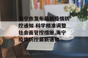 海宁市发布最新疫情防控通知 科学精准调整社会面管控措施,海宁疫情防控最新通知