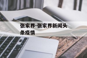张家界-张家界新闻头条疫情