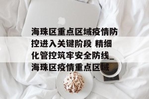 海珠区重点区域疫情防控进入关键阶段 精细化管控筑牢安全防线_海珠区疫情重点区域