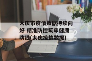 大庆市疫情数据持续向好 精准防控筑牢健康防线(大庆疫情数据)