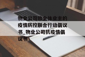 物业公司致全体业主的疫情防控联合行动倡议书_物业公司抗疫情倡议书