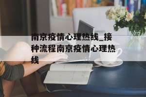 南京疫情心理热线_接种流程南京疫情心理热线