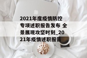2021年度疫情防控专项述职报告发布 全景展现攻坚时刻_2021年疫情述职报告