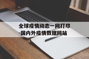 全球疫情动态一网打尽-国内外疫情数据网站