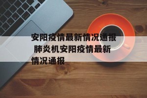 安阳疫情最新情况通报 肺炎机安阳疫情最新情况通报