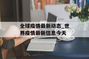 全球疫情最新动态_世界疫情最新信息今天