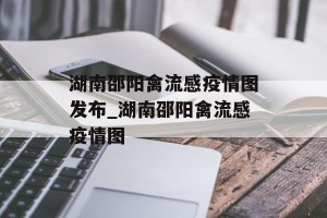 湖南邵阳禽流感疫情图发布_湖南邵阳禽流感疫情图