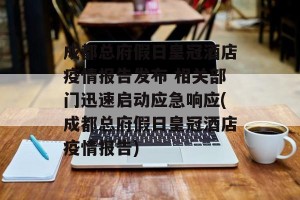 成都总府假日皇冠酒店疫情报告发布 相关部门迅速启动应急响应(成都总府假日皇冠酒店疫情报告)