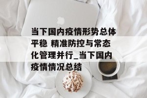 当下国内疫情形势总体平稳 精准防控与常态化管理并行_当下国内疫情情况总结