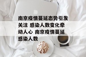 南京疫情蔓延态势引发关注 感染人数变化牵动人心 南京疫情蔓延感染人数
