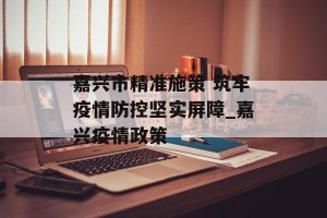 嘉兴市精准施策 筑牢疫情防控坚实屏障_嘉兴疫情政策