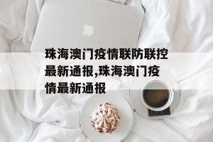 珠海澳门疫情联防联控最新通报,珠海澳门疫情最新通报